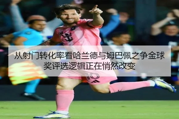 从射门转化率看哈兰德与姆巴佩之争金球奖评选逻辑正在悄然改变