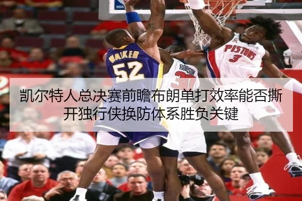凯尔特人总决赛前瞻布朗单打效率能否撕开独行侠换防体系胜负关键
